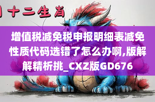 增值税减免税申报明细表减免性质代码选错了怎么办啊,版解解精析挑_CXZ版GD676