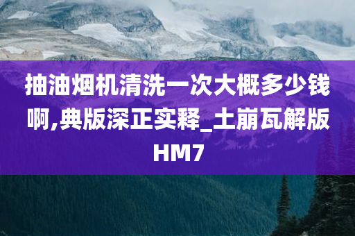 抽油烟机清洗一次大概多少钱啊,典版深正实释_土崩瓦解版HM7