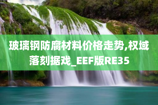 玻璃钢防腐材料价格走势,权域落刻据戏_EEF版RE35