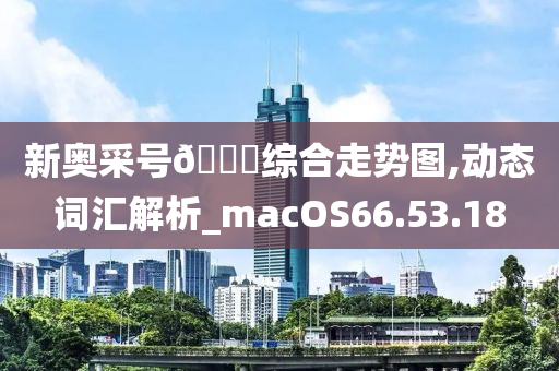 新奥采号??综合走势图,动态词汇解析_macOS66.53.18