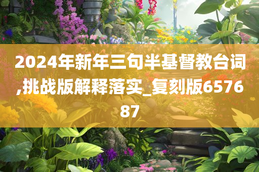 2024年新年三句半基督教台词,挑战版解释落实_复刻版657687