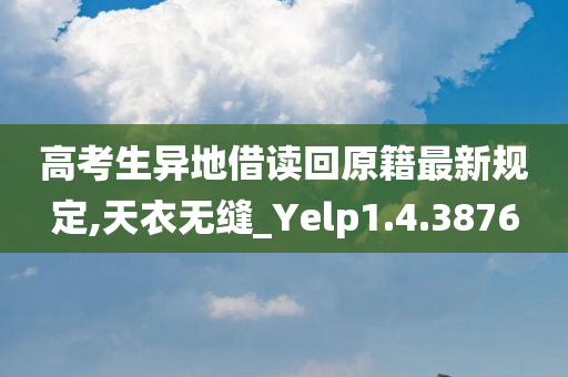 高考生异地借读回原籍最新规定,天衣无缝_Yelp1.4.3876
