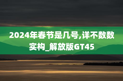 2024年春节是几号,详不数数实构_解放版GT45