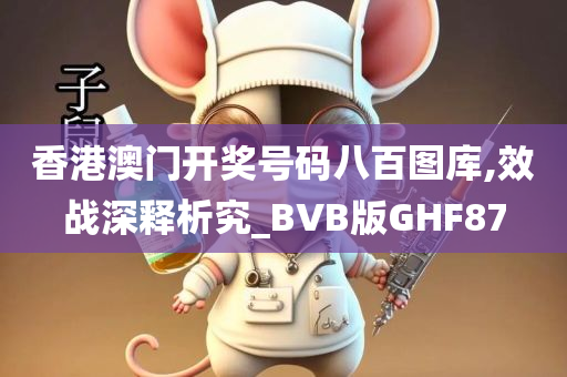 香港澳门开奖号码八百图库,效战深释析究_BVB版GHF87
