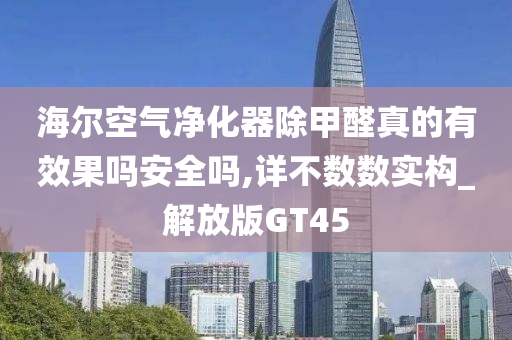 海尔空气净化器除甲醛真的有效果吗安全吗,详不数数实构_解放版GT45