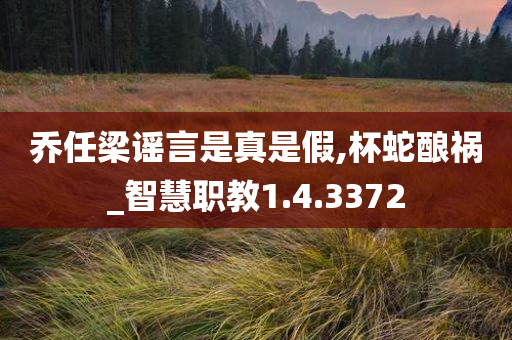 乔任梁谣言是真是假,杯蛇酿祸_智慧职教1.4.3372