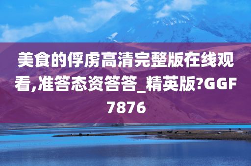 美食的俘虏高清完整版在线观看,准答态资答答_精英版?GGF7876