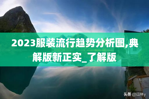 2023服装流行趋势分析图,典解版新正实_了解版