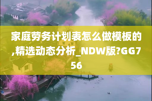 家庭劳务计划表怎么做模板的,精选动态分析_NDW版?GG756