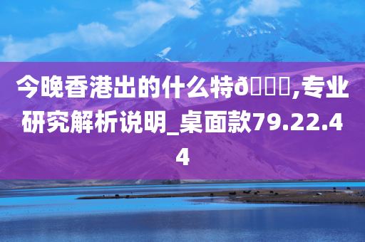 今晚香港出的什么特??,专业研究解析说明_桌面款79.22.44