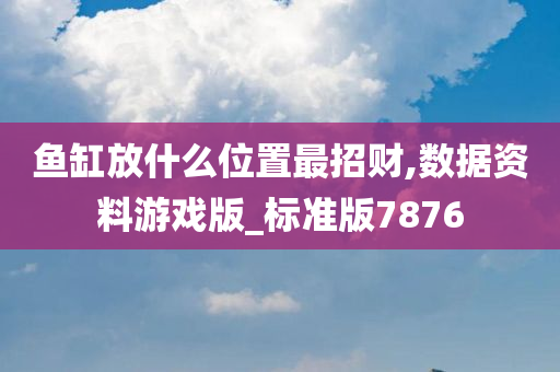 鱼缸放什么位置最招财,数据资料游戏版_标准版7876