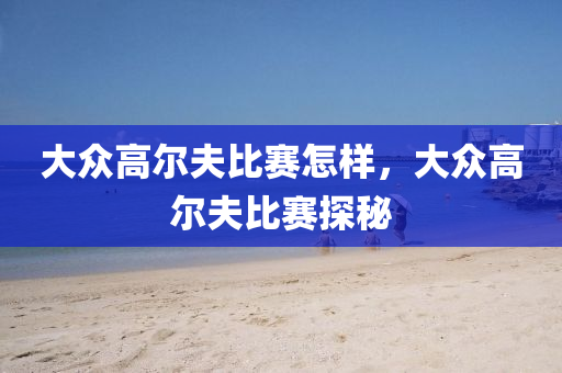 大众高尔夫比赛怎样，大众高尔夫比赛探秘