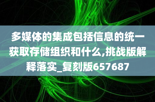 多媒体的集成包括信息的统一获取存储组织和什么,挑战版解释落实_复刻版657687