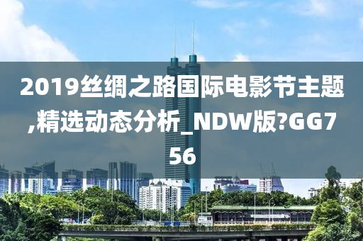 2019丝绸之路国际电影节主题,精选动态分析_NDW版?GG756