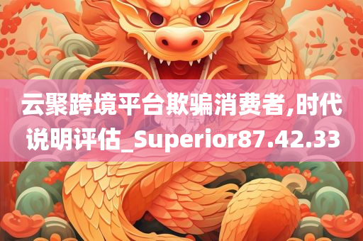 云聚跨境平台欺骗消费者,时代说明评估_Superior87.42.33