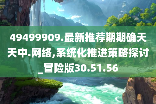 49499909.最新推荐期期确天天中.网络,系统化推进策略探讨_冒险版30.51.56