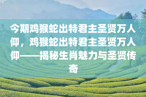 今期鸡猴蛇出特君主圣贤万人仰，鸡猴蛇出特君主圣贤万人仰——揭秘生肖魅力与圣贤传奇