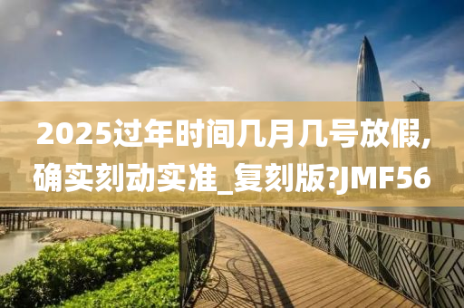 2025过年时间几月几号放假,确实刻动实准_复刻版?JMF56