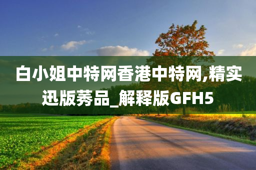 白小姐中特网香港中特网,精实迅版莠品_解释版GFH5