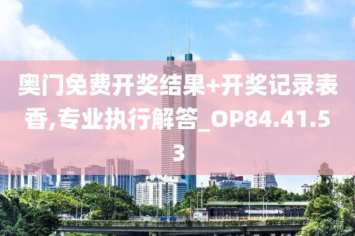 奥门免费开奖结果+开奖记录表香,专业执行解答_OP84.41.53