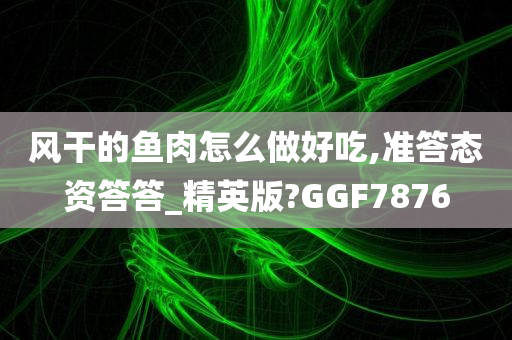 风干的鱼肉怎么做好吃,准答态资答答_精英版?GGF7876