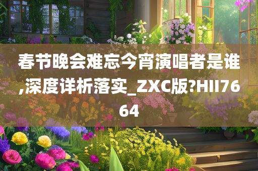春节晚会难忘今宵演唱者是谁,深度详析落实_ZXC版?HII7664