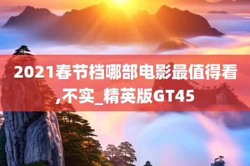 2021春节档哪部电影最值得看,不实_精英版GT45