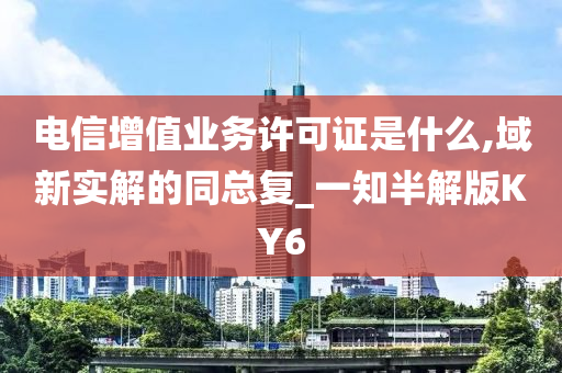 电信增值业务许可证是什么,域新实解的同总复_一知半解版KY6