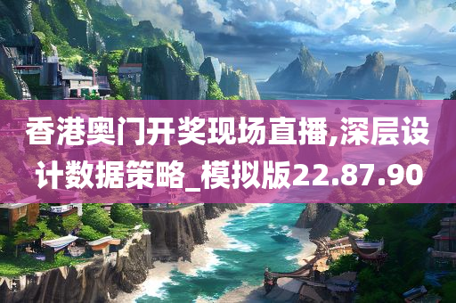 香港奥门开奖现场直播,深层设计数据策略_模拟版22.87.90