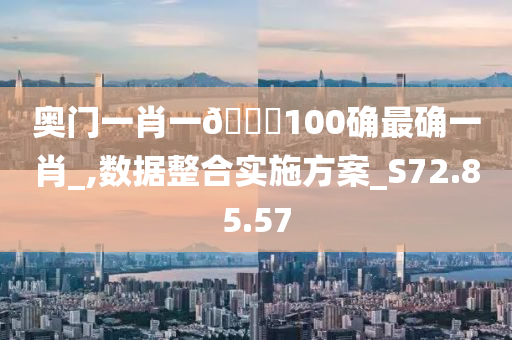 奥门一肖一??100确最确一肖_,数据整合实施方案_S72.85.57
