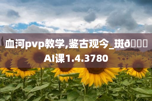 血河pvp教学,鉴古观今_斑??AI课1.4.3780
