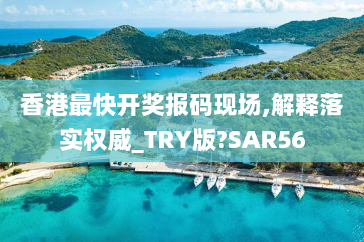 香港最快开奖报码现场,解释落实权威_TRY版?SAR56