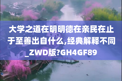 大学之道在明明德在亲民在止于至善出自什么,经典解释不同_ZWD版?GH4GF89