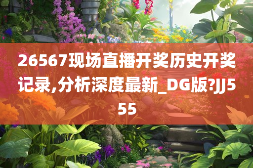 26567现场直播开奖历史开奖记录,分析深度最新_DG版?JJ555