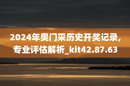 2024年奥门采历史开奖记录,专业评估解析_kit42.87.63