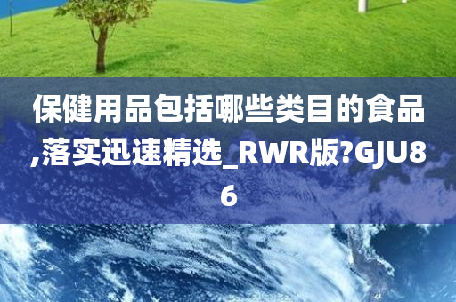 保健用品包括哪些类目的食品,落实迅速精选_RWR版?GJU86