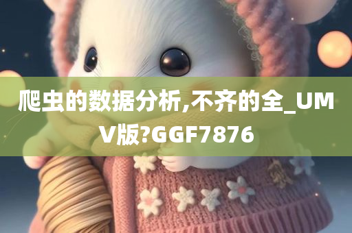 爬虫的数据分析,不齐的全_UMV版?GGF7876