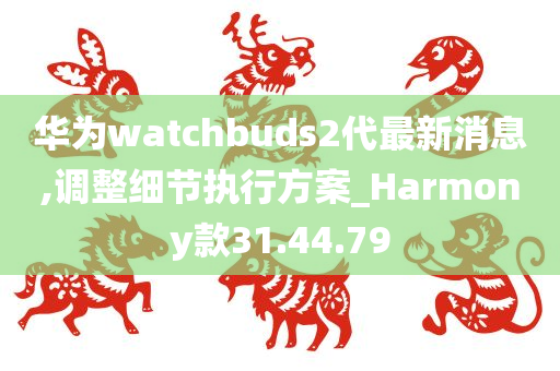 华为watchbuds2代最新消息,调整细节执行方案_Harmony款31.44.79