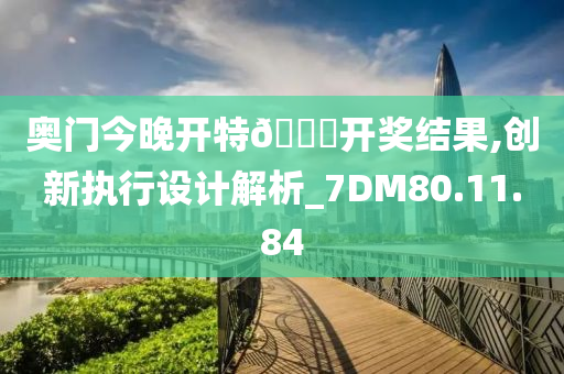奥门今晚开特??开奖结果,创新执行设计解析_7DM80.11.84