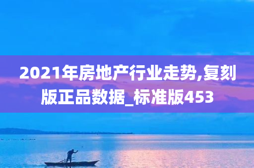 2021年房地产行业走势,复刻版正品数据_标准版453