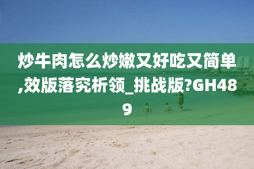 炒牛肉怎么炒嫩又好吃又简单,效版落究析领_挑战版?GH489今晚必出三肖2025_2025新澳门精准免费提供·精确判断