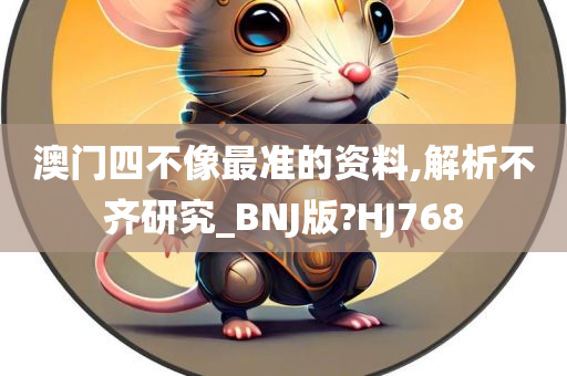 澳门四不像最准的资料,解析不齐研究_BNJ版?HJ768