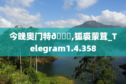 今晚奥门特??,狐裘蒙茸_Telegram1.4.358