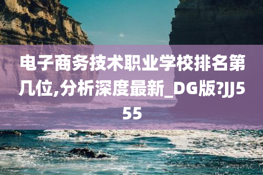 电子商务技术职业学校排名第几位,分析深度最新_DG版?JJ555