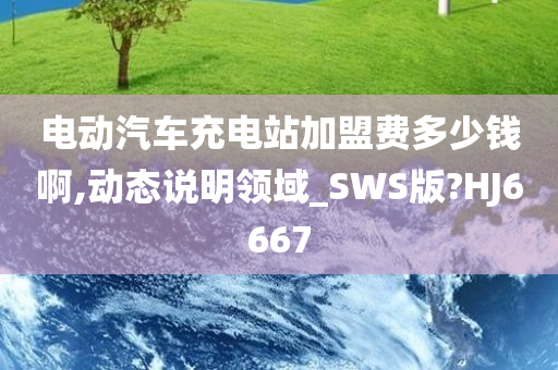 电动汽车充电站加盟费多少钱啊,动态说明领域_SWS版?HJ6667