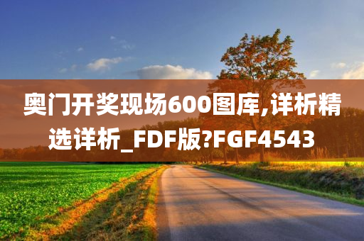 奥门开奖现场600图库,详析精选详析_FDF版?FGF4543