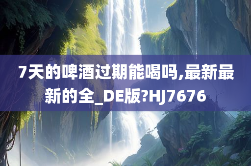 7天的啤酒过期能喝吗,最新最新的全_DE版?HJ7676