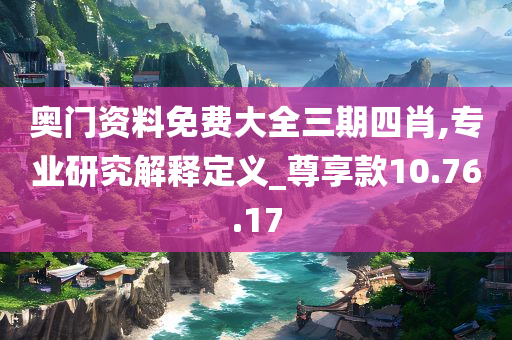 奥门资料免费大全三期四肖,专业研究解释定义_尊享款10.76.17