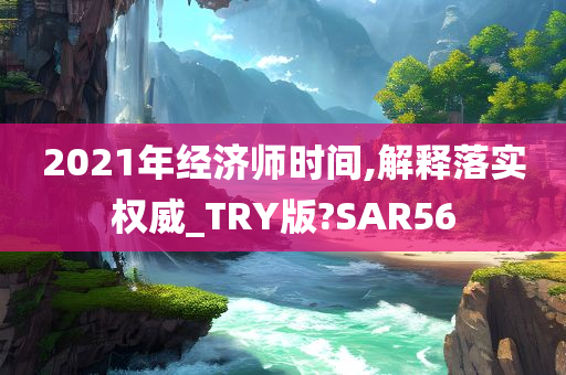 2021年经济师时间,解释落实权威_TRY版?SAR56
