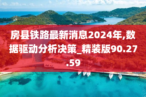 房县铁路最新消息2024年,数据驱动分析决策_精装版90.27.59